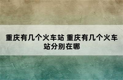 重庆有几个火车站 重庆有几个火车站分别在哪